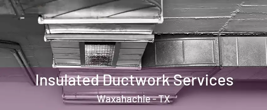  Insulated Ductwork Services Waxahachie - TX