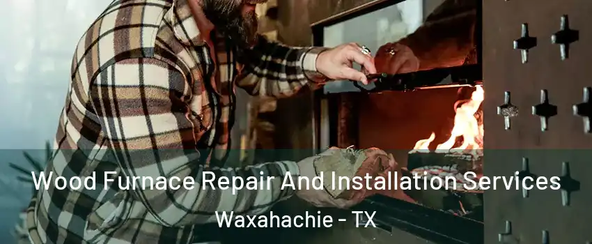  Wood Furnace Repair And Installation Services Waxahachie - TX